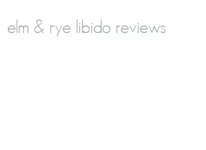 elm & rye libido reviews