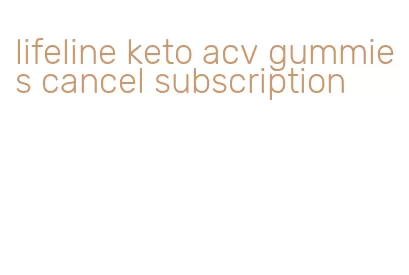 lifeline keto acv gummies cancel subscription