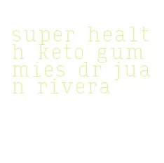 super health keto gummies dr juan rivera