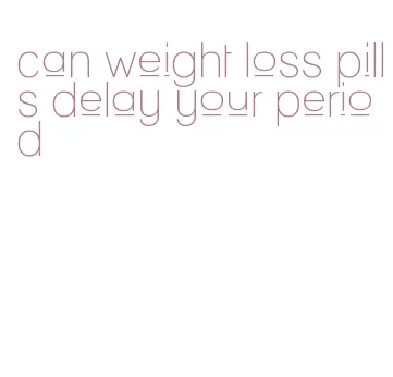 can weight loss pills delay your period