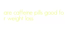 are caffeine pills good for weight loss
