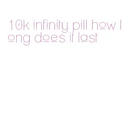 10k infinity pill how long does it last