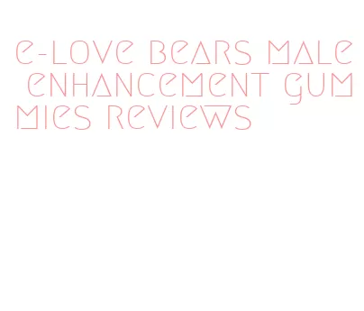 e-love bears male enhancement gummies reviews