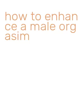 how to enhance a male orgasim