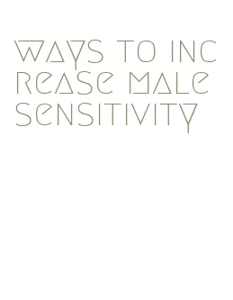 ways to increase male sensitivity