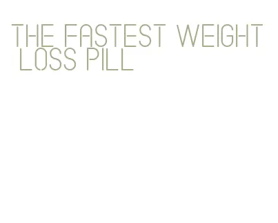 the fastest weight loss pill