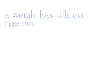 is weight loss pills dangerous