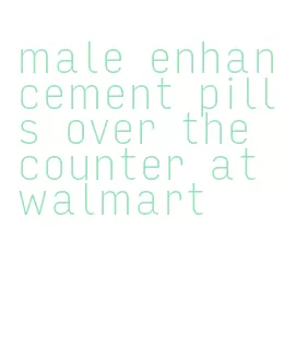 male enhancement pills over the counter at walmart