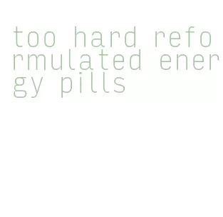 too hard reformulated energy pills