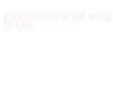 progesterone pill weight loss