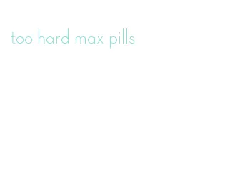 too hard max pills