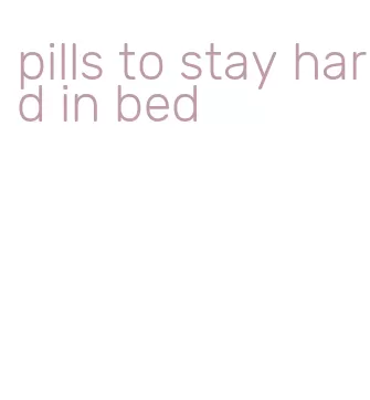 pills to stay hard in bed