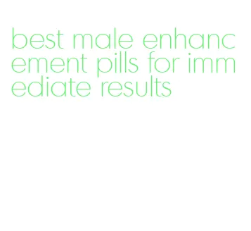 best male enhancement pills for immediate results