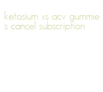 ketosium xs acv gummies cancel subscription