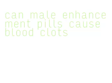 can male enhancement pills cause blood clots