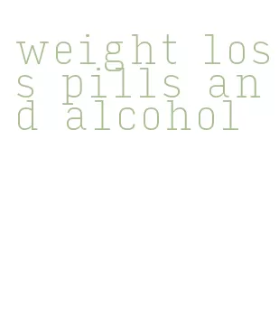 weight loss pills and alcohol