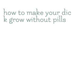 how to make your dick grow without pills