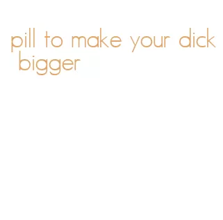 pill to make your dick bigger