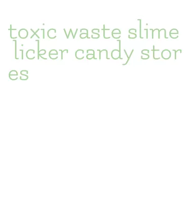toxic waste slime licker candy stores