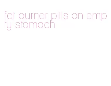 fat burner pills on empty stomach