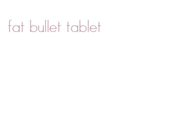 fat bullet tablet