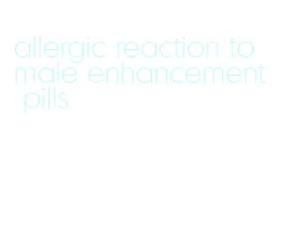 allergic reaction to male enhancement pills