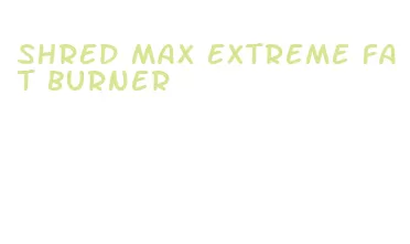 shred max extreme fat burner