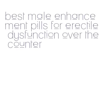 best male enhancement pills for erectile dysfunction over the counter