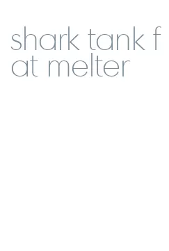 shark tank fat melter