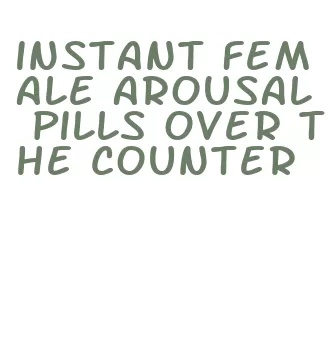 instant female arousal pills over the counter