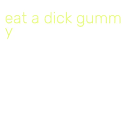 eat a dick gummy