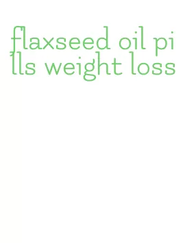 flaxseed oil pills weight loss