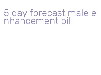 5 day forecast male enhancement pill