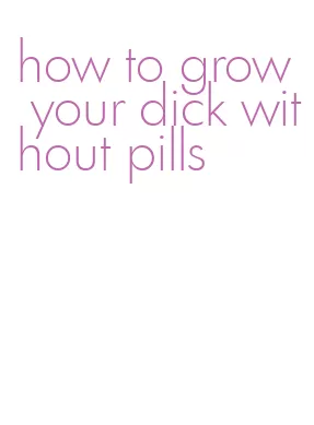 how to grow your dick without pills