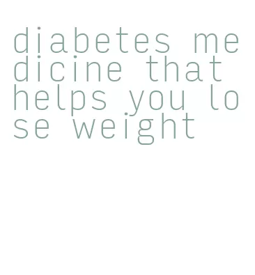 diabetes medicine that helps you lose weight