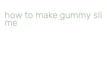 how to make gummy slime
