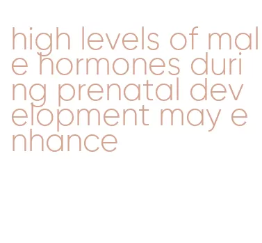 high levels of male hormones during prenatal development may enhance