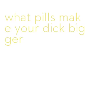 what pills make your dick bigger