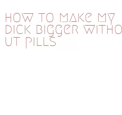 how to make my dick bigger without pills