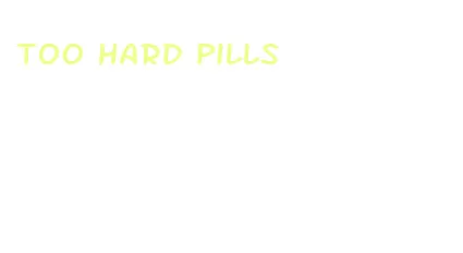 too hard pills