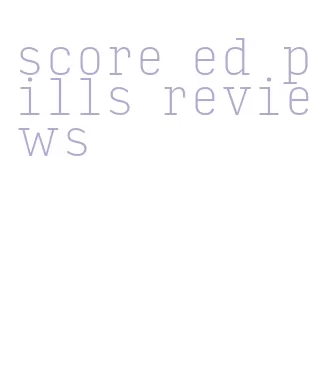 score ed pills reviews