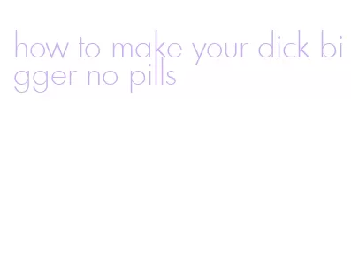 how to make your dick bigger no pills