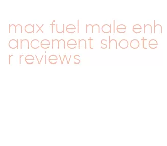 max fuel male enhancement shooter reviews