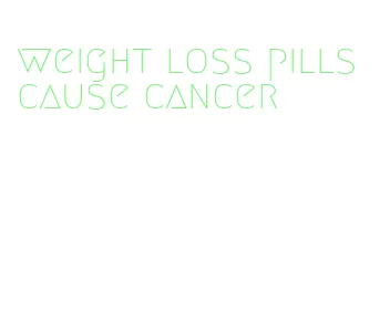 weight loss pills cause cancer