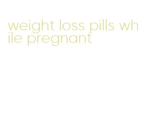 weight loss pills while pregnant