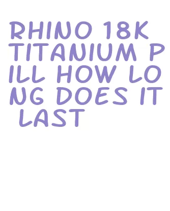 rhino 18k titanium pill how long does it last