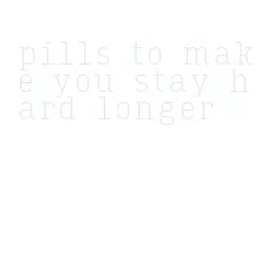 pills to make you stay hard longer