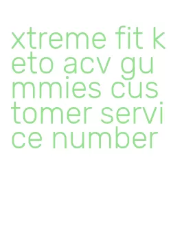 xtreme fit keto acv gummies customer service number