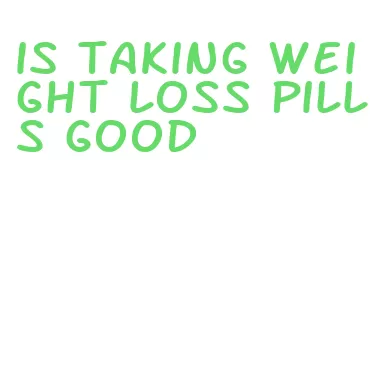 is taking weight loss pills good