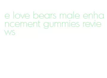 e love bears male enhancement gummies reviews